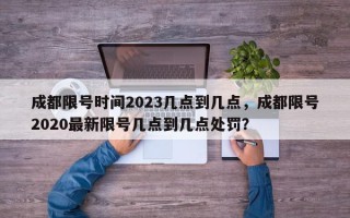 成都限号时间2023几点到几点，成都限号2020最新限号几点到几点处罚？