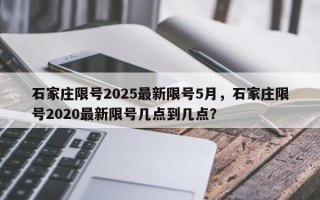 石家庄限号2025最新限号5月，石家庄限号2020最新限号几点到几点？