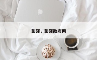 彭泽,彭泽政府网 彭泽,彭泽政府网