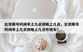北京限号时间早上几点到晚上几点，北京限号时间早上几点到晚上几点外地车？