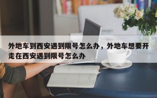 外地车到西安遇到限号怎么办，外地车想要开走在西安遇到限号怎么办
