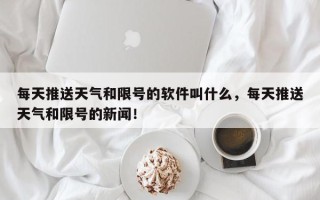 每天推送天气和限号的软件叫什么，每天推送天气和限号的新闻！