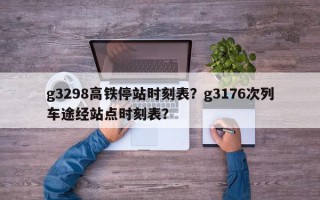 g3298高铁停站时刻表？g3176次列车途经站点时刻表？
