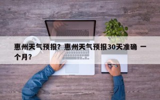 惠州天气预报？惠州天气预报30天准确 一个月？