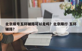 北京限号五环辅路可以走吗？北京限行 五环辅路？