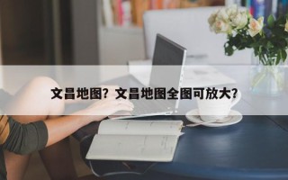 文昌地图？文昌地图全图可放大？