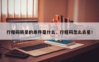 行程码摘星的条件是什么，行程码怎么去星！