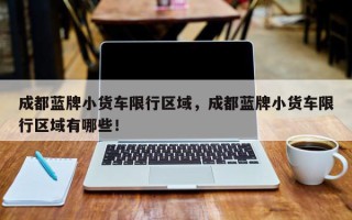 成都蓝牌小货车限行区域，成都蓝牌小货车限行区域有哪些！