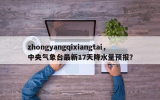 zhongyangqixiangtai，中央气象台最新17天降水量预报？