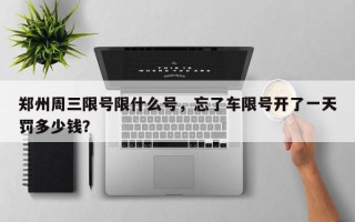 郑州周三限号限什么号，忘了车限号开了一天罚多少钱？