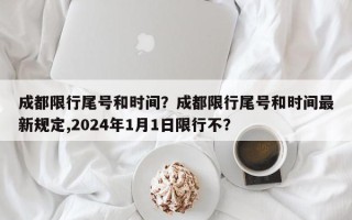 成都限行尾号和时间?成都限行尾号和时间最新规定,2024年1月1日限行不? 成都限行尾号和时间?成都限行尾号和时间最新规定,2024年1月1日限行不?