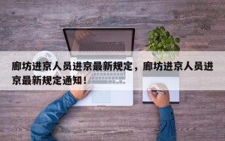 廊坊进京人员进京最新规定，廊坊进京人员进京最新规定通知！