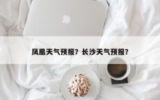 凤凰天气预报？长沙天气预报？