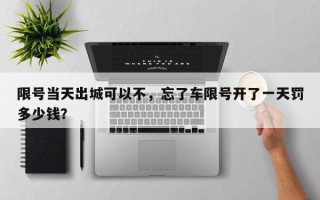 限号当天出城可以不，忘了车限号开了一天罚多少钱？