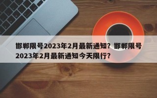 邯郸限号2023年2月最新通知？邯郸限号2023年2月最新通知今天限行？