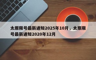 太原限号最新通知2025年10月，太原限号最新通知2020年12月