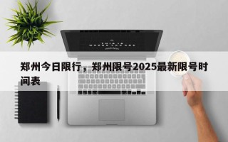 郑州今日限行，郑州限号2025最新限号时间表