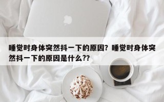 睡觉时身体突然抖一下的原因？睡觉时身体突然抖一下的原因是什么?？