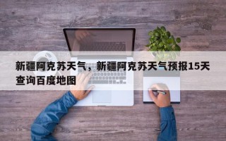 新疆阿克苏天气，新疆阿克苏天气预报15天查询百度地图