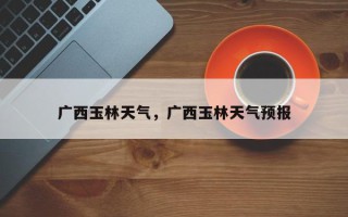 广西玉林天气，广西玉林天气预报
