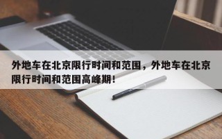 外地车在北京限行时间和范围，外地车在北京限行时间和范围高峰期！