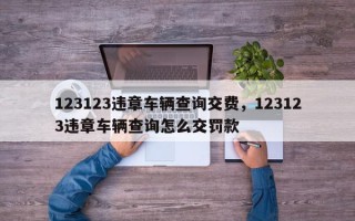 123123违章车辆查询交费,123123违章车辆查询怎么交罚款 123123违章车辆查询交费,123123违章车辆查询怎么交罚款