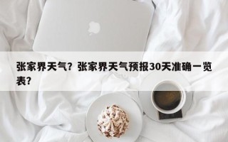 张家界天气？张家界天气预报30天准确一览表？