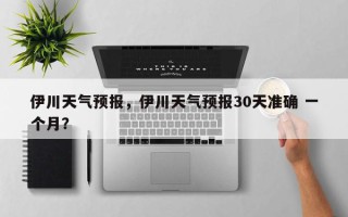 伊川天气预报，伊川天气预报30天准确 一个月？