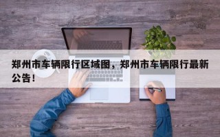 郑州市车辆限行区域图，郑州市车辆限行最新公告！