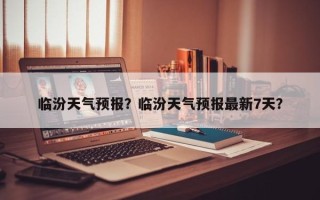 临汾天气预报？临汾天气预报最新7天？