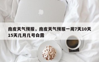 南皮天气预报，南皮天气预报一周7天10天15天几月几号白露