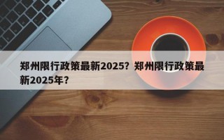 郑州限行政策最新2025?郑州限行政策最新2025年? 郑州限行政策最新2025?郑州限行政策最新2025年?