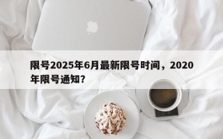 限号2025年6月最新限号时间，2020年限号通知？