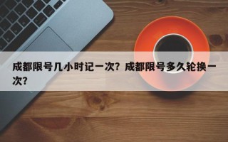 成都限号几小时记一次？成都限号多久轮换一次？