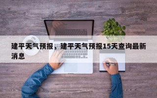 建平天气预报，建平天气预报15天查询最新消息