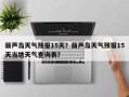 葫芦岛天气预报15天？葫芦岛天气预报15天当地天气查询表？