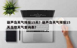葫芦岛天气预报15天？葫芦岛天气预报15天当地天气查询表？