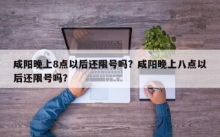 咸阳晚上8点以后还限号吗？咸阳晚上八点以后还限号吗？