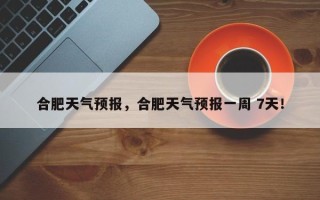 合肥天气预报，合肥天气预报一周 7天！