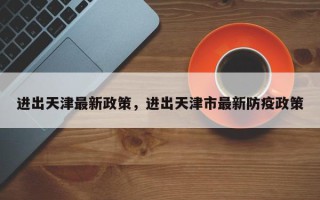 进出天津最新政策，进出天津市最新防疫政策