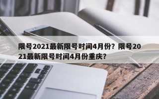 限号2021最新限号时间4月份？限号2021最新限号时间4月份重庆？