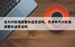 去大兴机场需要办进京证吗，天津去大兴机场需要办进京证吗