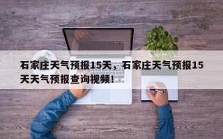 石家庄天气预报15天，石家庄天气预报15天天气预报查询视频！