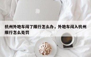 杭州外地车闯了限行怎么办，外地车闯入杭州限行怎么处罚