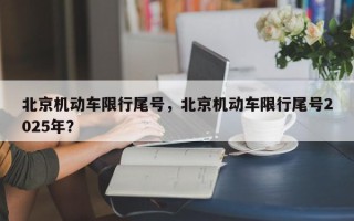 北京机动车限行尾号，北京机动车限行尾号2025年？