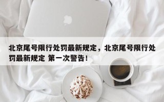 北京尾号限行处罚最新规定，北京尾号限行处罚最新规定 第一次警告！