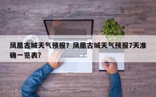 凤凰古城天气预报？凤凰古城天气预报7天准确一览表？