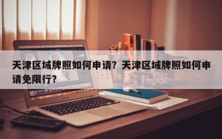 天津区域牌照如何申请？天津区域牌照如何申请免限行？
