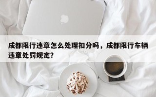 成都限行违章怎么处理扣分吗，成都限行车辆违章处罚规定？