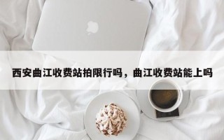 西安曲江收费站拍限行吗，曲江收费站能上吗